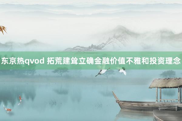 东京热qvod 拓荒建耸立确金融价值不雅和投资理念