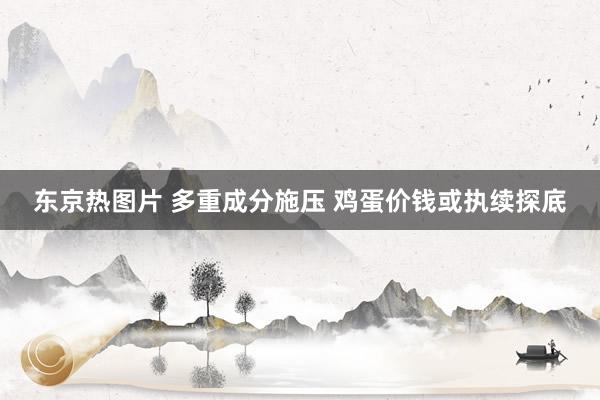 东京热图片 多重成分施压 鸡蛋价钱或执续探底