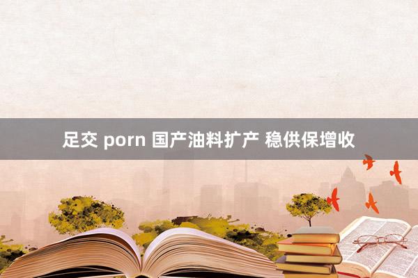 足交 porn 国产油料扩产 稳供保增收