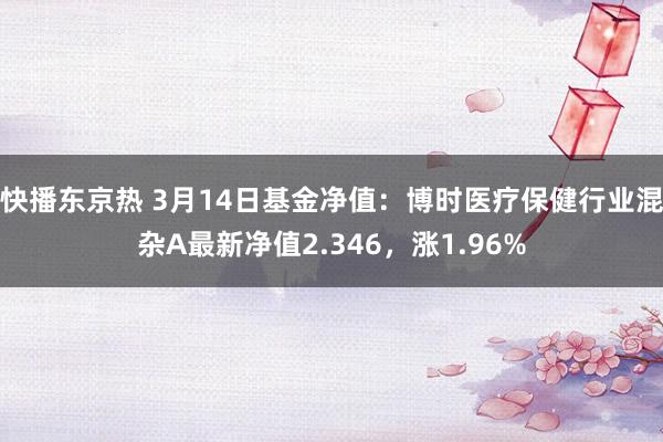 快播东京热 3月14日基金净值：博时医疗保健行业混杂A最新净值2.346，涨1.96%