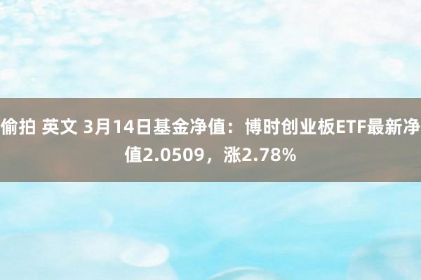 偷拍 英文 3月14日基金净值：博时创业板ETF最新净值2.0509，涨2.78%