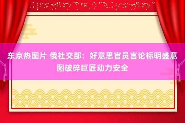 东京热图片 俄社交部：好意思官员言论标明盛意图破碎巨匠动力安全