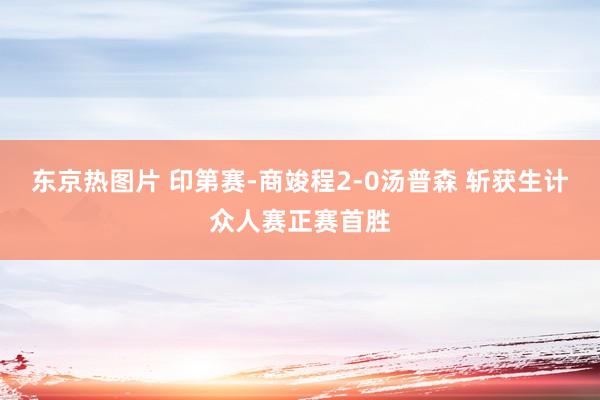 东京热图片 印第赛-商竣程2-0汤普森 斩获生计众人赛正赛首胜