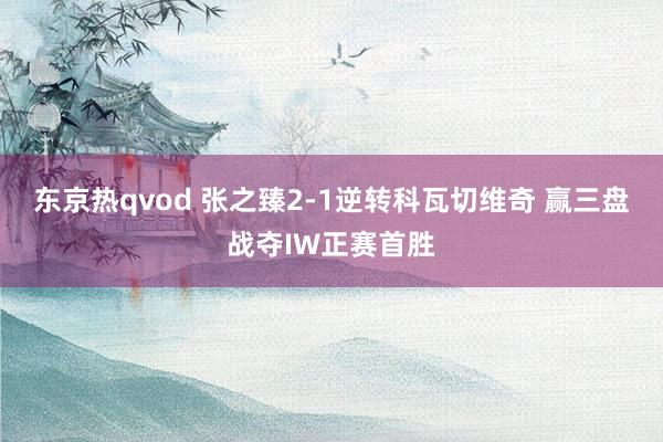 东京热qvod 张之臻2-1逆转科瓦切维奇 赢三盘战夺IW正赛首胜