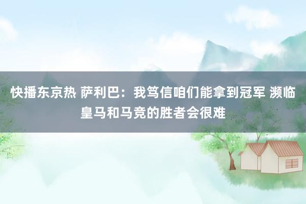 快播东京热 萨利巴：我笃信咱们能拿到冠军 濒临皇马和马竞的胜者会很难