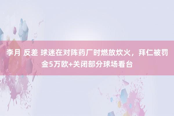 李月 反差 球迷在对阵药厂时燃放炊火，拜仁被罚金5万欧+关闭部分球场看台