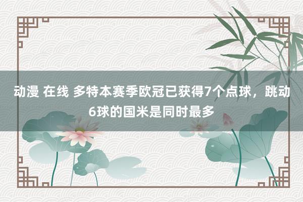 动漫 在线 多特本赛季欧冠已获得7个点球，跳动6球的国米是同时最多