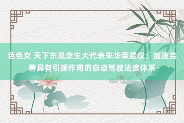 色色女 天下东说念主大代表朱华荣建议：加速完善具有引颈作用的自动驾驶法度体系