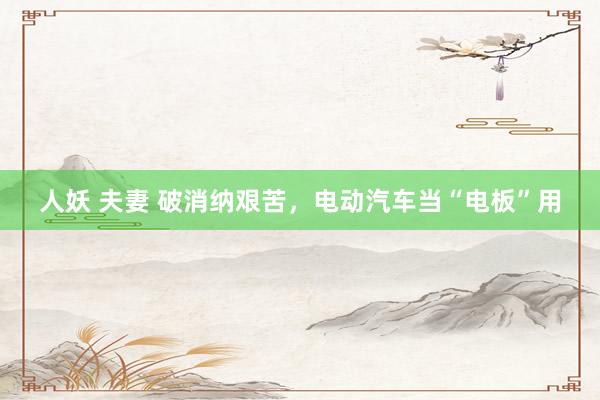 人妖 夫妻 破消纳艰苦，电动汽车当“电板”用