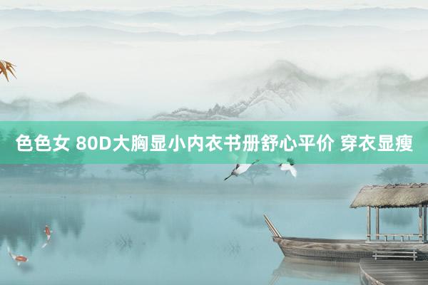 色色女 80D大胸显小内衣书册舒心平价 穿衣显瘦