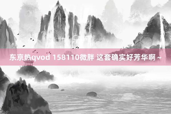 东京热qvod 158110微胖 这套确实好芳华啊～
