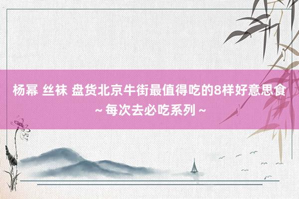 杨幂 丝袜 盘货北京牛街最值得吃的8样好意思食～每次去必吃系列～