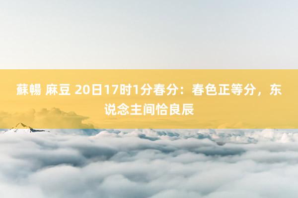 蘇暢 麻豆 20日17时1分春分：春色正等分，东说念主间恰良辰