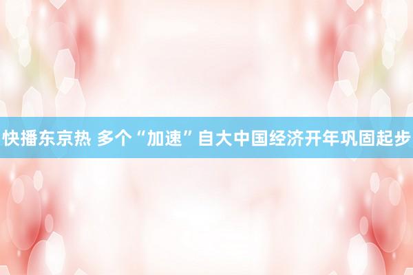 快播东京热 多个“加速”自大中国经济开年巩固起步