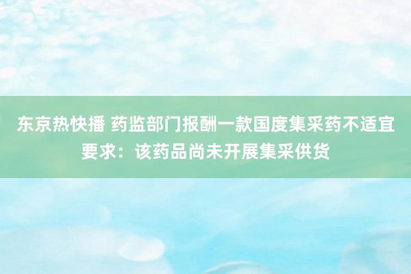 东京热快播 药监部门报酬一款国度集采药不适宜要求：该药品尚未开展集采供货