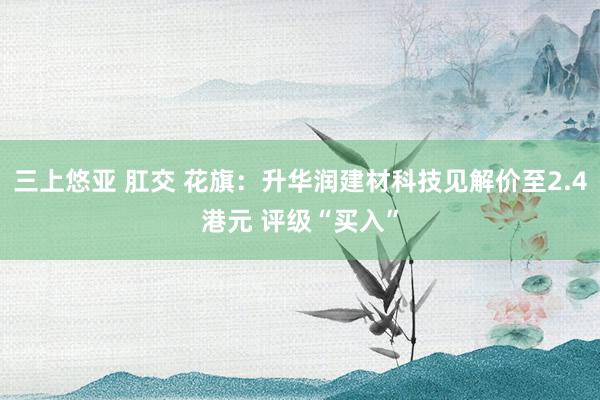 三上悠亚 肛交 花旗：升华润建材科技见解价至2.4港元 评级“买入”