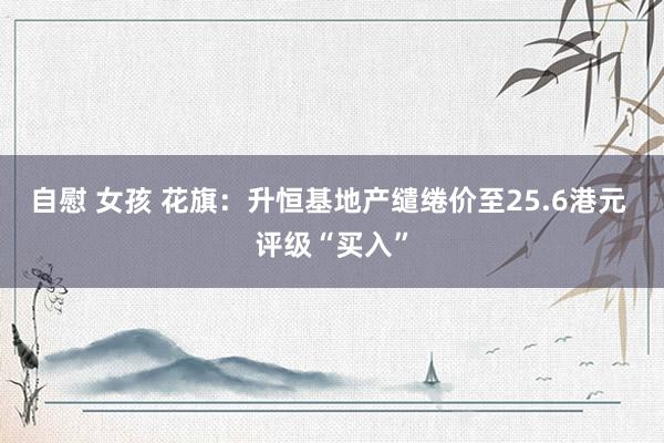 自慰 女孩 花旗：升恒基地产缱绻价至25.6港元 评级“买入”
