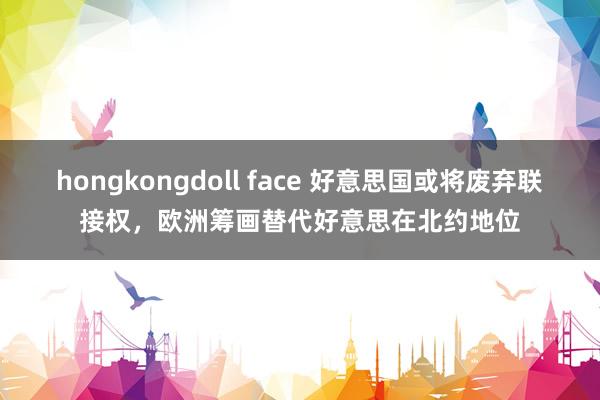 hongkongdoll face 好意思国或将废弃联接权，欧洲筹画替代好意思在北约地位