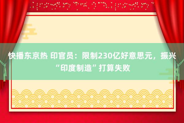 快播东京热 印官员：限制230亿好意思元，振兴“印度制造”打算失败