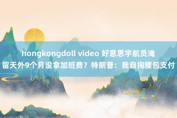 hongkongdoll video 好意思宇航员淹留天外9个月没拿加班费？特朗普：我自掏腰包支付