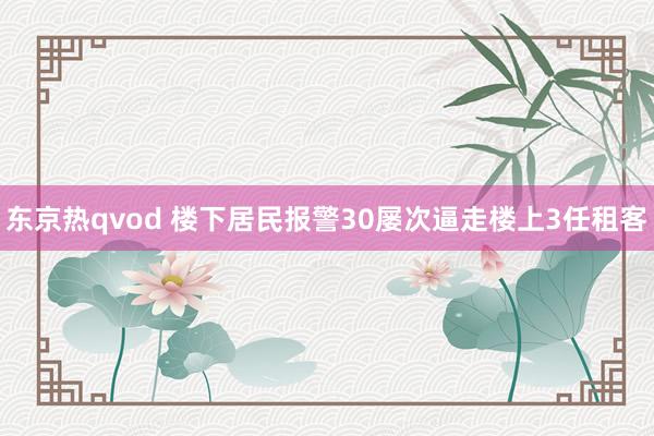 东京热qvod 楼下居民报警30屡次逼走楼上3任租客