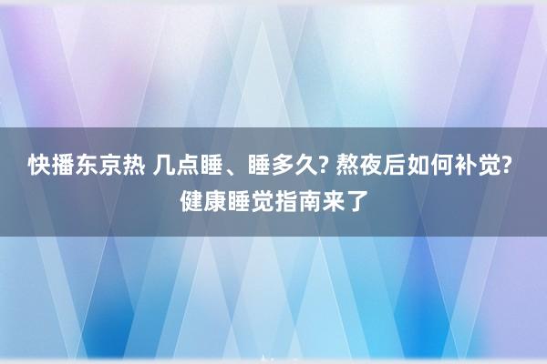 快播东京热 几点睡、睡多久? 熬夜后如何补觉? 健康睡觉指南来了