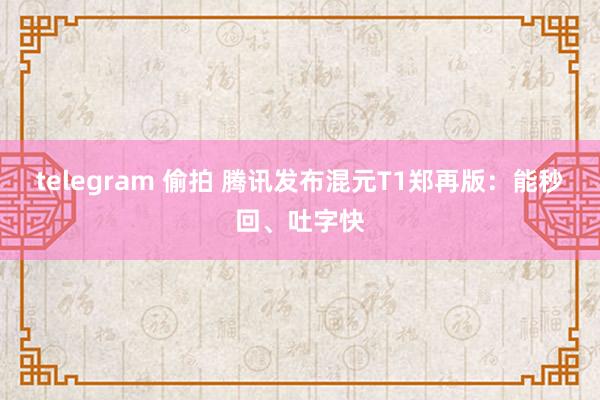 telegram 偷拍 腾讯发布混元T1郑再版：能秒回、吐字快
