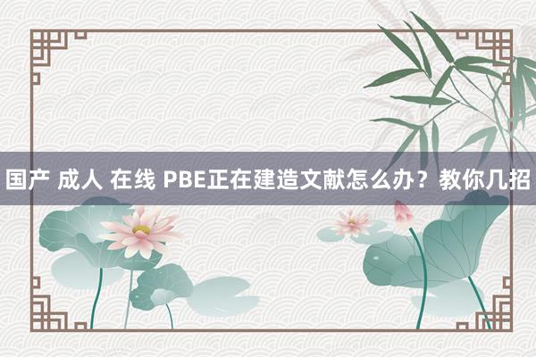 国产 成人 在线 PBE正在建造文献怎么办？教你几招