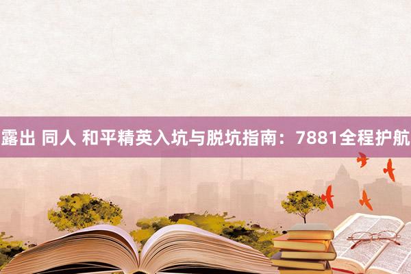 露出 同人 和平精英入坑与脱坑指南：7881全程护航