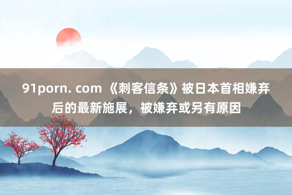 91porn. com 《刺客信条》被日本首相嫌弃后的最新施展，被嫌弃或另有原因