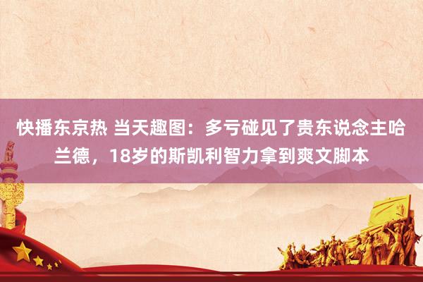 快播东京热 当天趣图：多亏碰见了贵东说念主哈兰德，18岁的斯凯利智力拿到爽文脚本