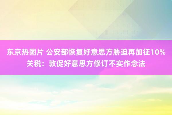 东京热图片 公安部恢复好意思方胁迫再加征10%关税：敦促好意思方修订不实作念法