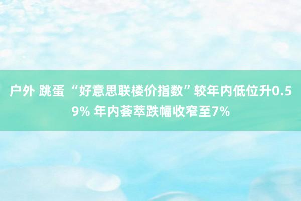户外 跳蛋 “好意思联楼价指数”较年内低位升0.59% 年内荟萃跌幅收窄至7%