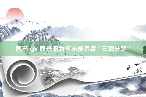 国产 gv 屈景昭为何未能杀青“三家分楚”