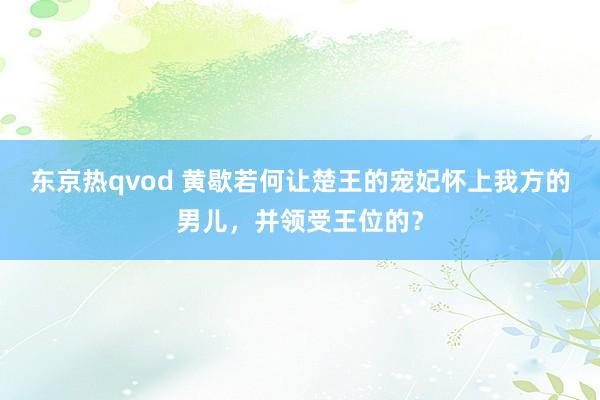东京热qvod 黄歇若何让楚王的宠妃怀上我方的男儿，并领受王位的？