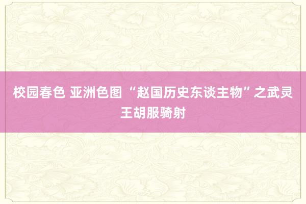 校园春色 亚洲色图 “赵国历史东谈主物”之武灵王胡服骑射