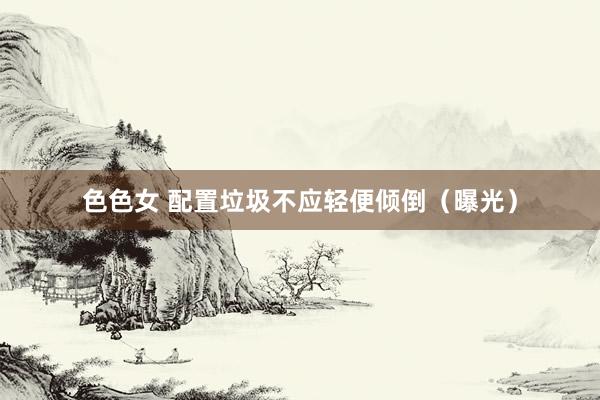 色色女 配置垃圾不应轻便倾倒（曝光）