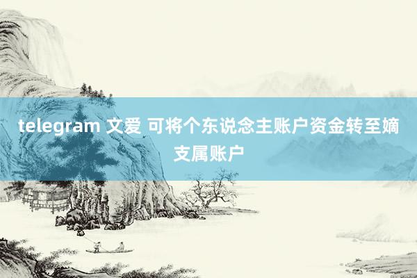 telegram 文爱 可将个东说念主账户资金转至嫡支属账户