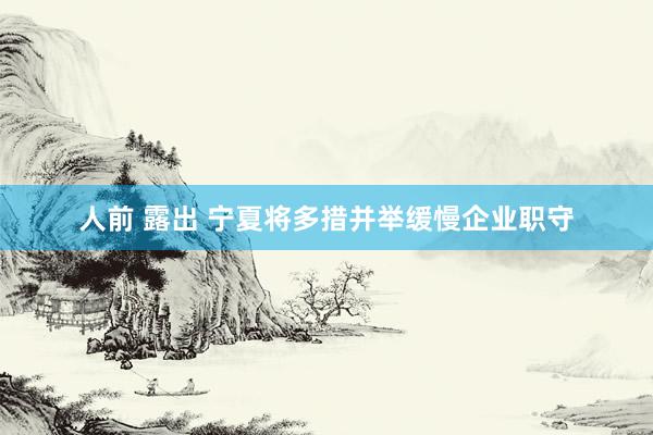 人前 露出 宁夏将多措并举缓慢企业职守