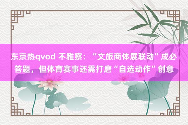 东京热qvod 不雅察：“文旅商体展联动”成必答题，但体育赛事还需打磨“自选动作”创意