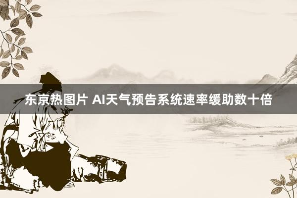 东京热图片 AI天气预告系统速率缓助数十倍