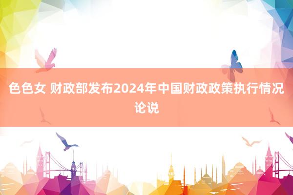 色色女 财政部发布2024年中国财政政策执行情况论说