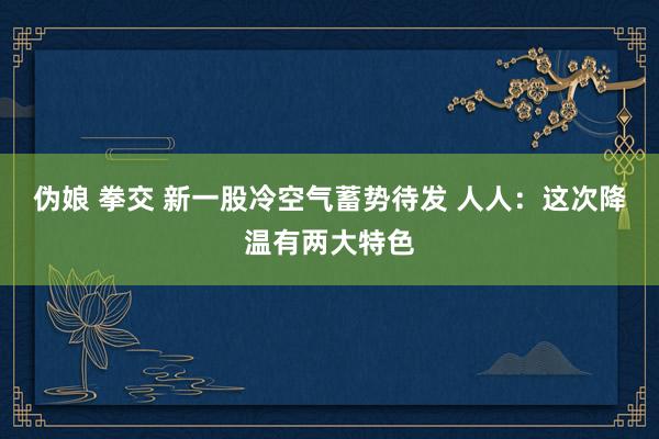 伪娘 拳交 新一股冷空气蓄势待发 人人：这次降温有两大特色