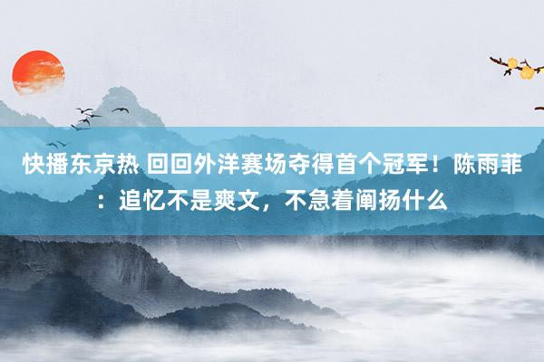 快播东京热 回回外洋赛场夺得首个冠军！陈雨菲：追忆不是爽文，不急着阐扬什么