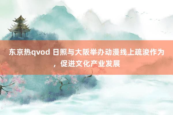 东京热qvod 日照与大阪举办动漫线上疏浚作为，促进文化产业发展