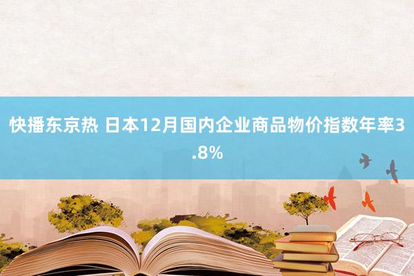 快播东京热 日本12月国内企业商品物价指数年率3.8%