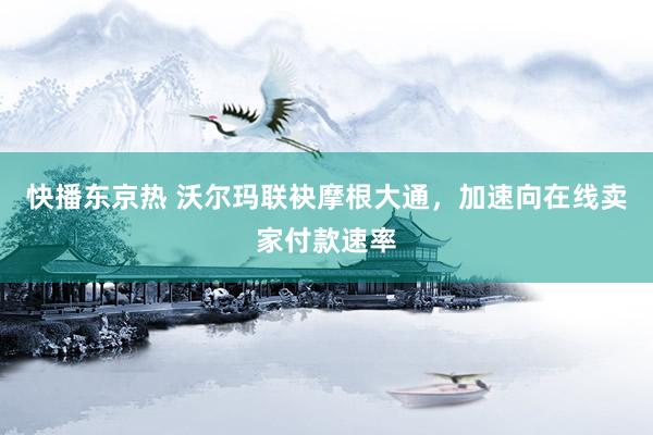 快播东京热 沃尔玛联袂摩根大通，加速向在线卖家付款速率