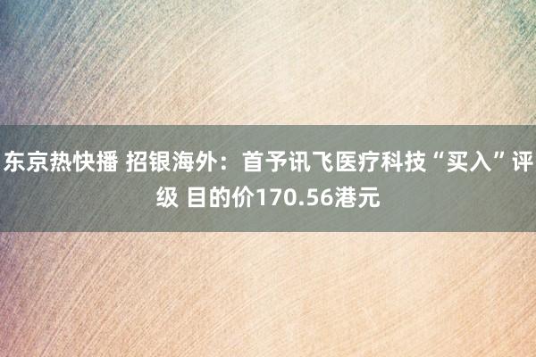 东京热快播 招银海外：首予讯飞医疗科技“买入”评级 目的价170.56港元