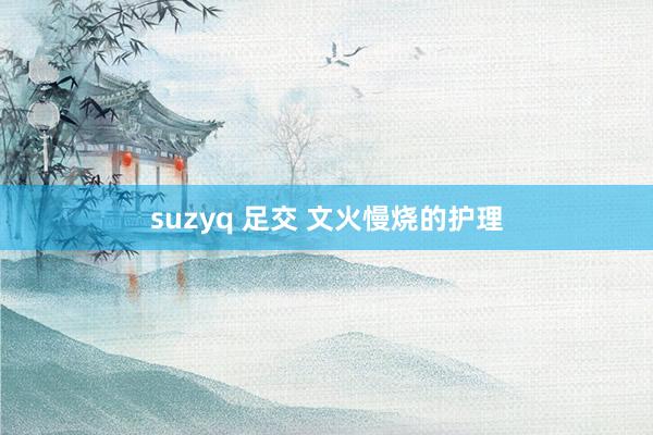 suzyq 足交 文火慢烧的护理