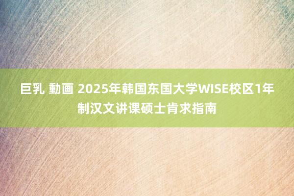 巨乳 動画 2025年韩国东国大学WISE校区1年制汉文讲课硕士肯求指南